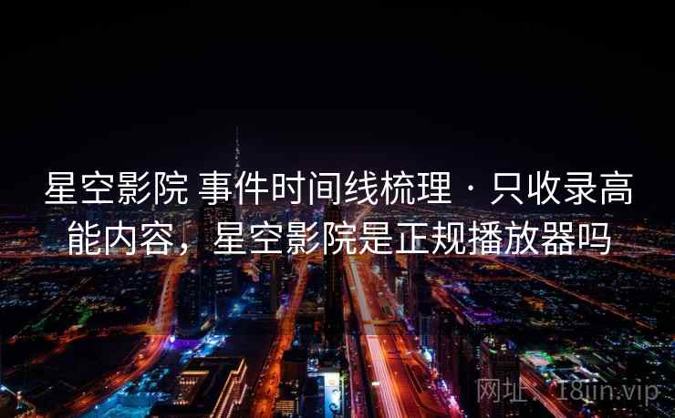 星空影院 事件时间线梳理 · 只收录高能内容，星空影院是正规播放器吗