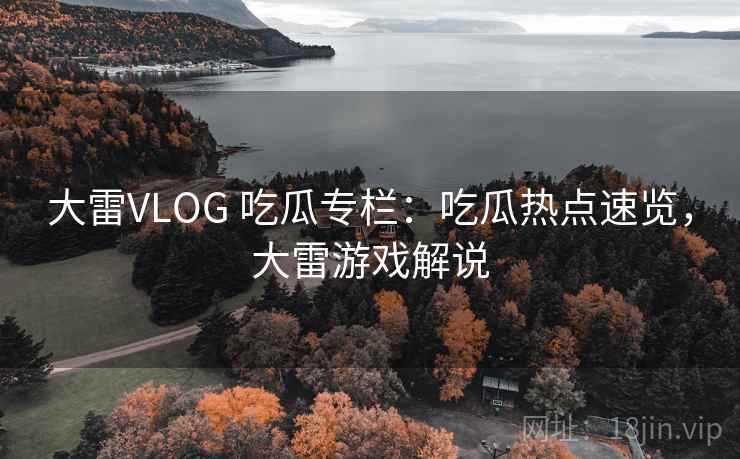 大雷VLOG 吃瓜专栏：吃瓜热点速览，大雷游戏解说