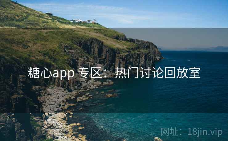 糖心app 专区:热门讨论回放室 糖心app 专区:热门讨论回放室