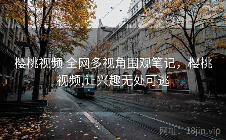 樱桃视频 全网多视角围观笔记，樱桃视频,让兴趣无处可逃