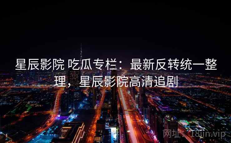 星辰影院 吃瓜专栏:最新反转统一整理,星辰影院高清追剧 星辰影院 吃瓜专栏:最新反转统一整理,星辰影院高清追剧