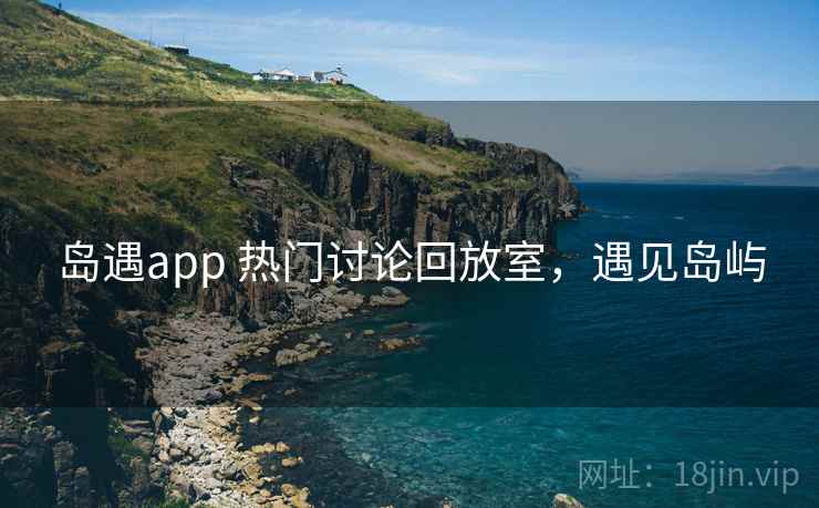 岛遇app 热门讨论回放室,遇见岛屿 岛遇app 热门讨论回放室,遇见岛屿