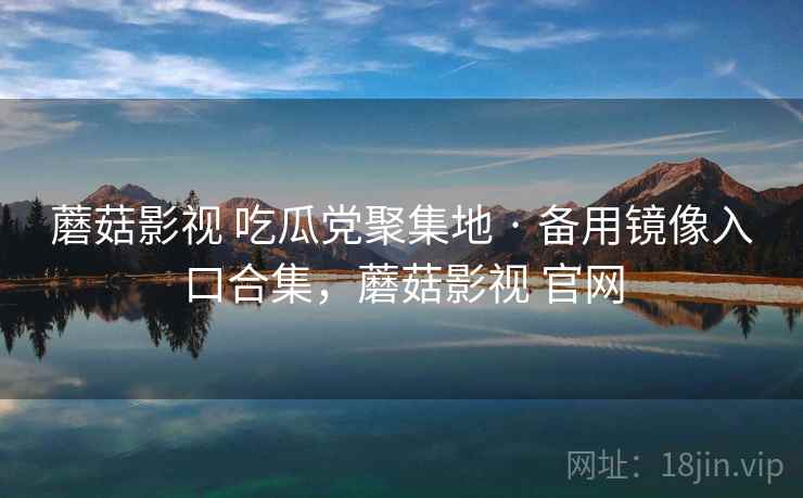 蘑菇影视 吃瓜党聚集地 · 备用镜像入口合集，蘑菇影视 官网