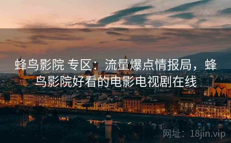 蜂鸟影院 专区：流量爆点情报局，蜂鸟影院好看的电影电视剧在线