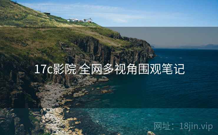 17c影院 全网多视角围观笔记