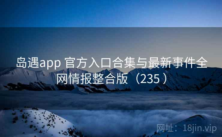 岛遇app 官方入口合集与最新事件全网情报整合版（235 ）