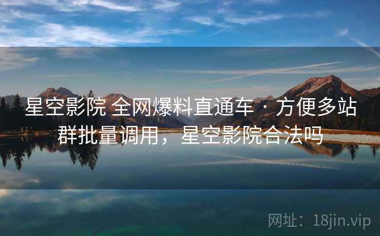 星空影院 全网爆料直通车 · 方便多站群批量调用，星空影院合法吗