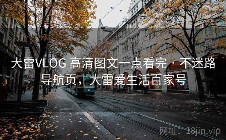 大雷VLOG 高清图文一点看完 · 不迷路导航页,大雷爱生活百家号 大雷VLOG 高清图文一点看完 · 不迷路导航页,大雷爱生活百家号
