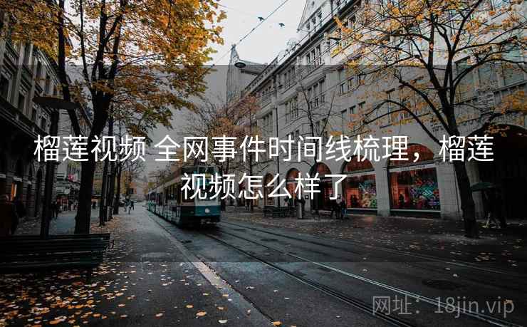 榴莲视频 全网事件时间线梳理，榴莲视频怎么样了