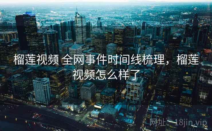 榴莲视频 全网事件时间线梳理，榴莲视频怎么样了