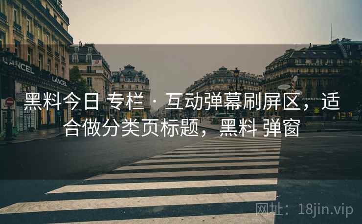 黑料今日 专栏 · 互动弹幕刷屏区,适合做分类页标题,黑料 弹窗 黑料今日 专栏 · 互动弹幕刷屏区,适合做分类页标题,黑料 弹窗