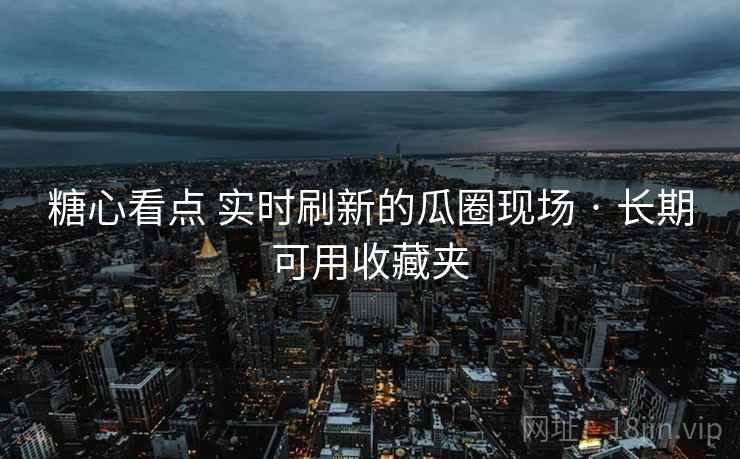 糖心看点 实时刷新的瓜圈现场 · 长期可用收藏夹