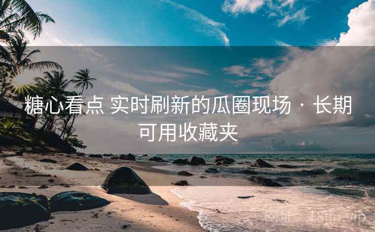 糖心看点 实时刷新的瓜圈现场 · 长期可用收藏夹