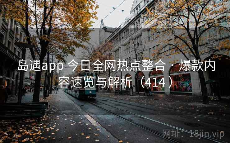 岛遇app 今日全网热点整合 · 爆款内容速览与解析(414 ) 岛遇app 今日全网热点整合 · 爆款内容速览与解析(414 )