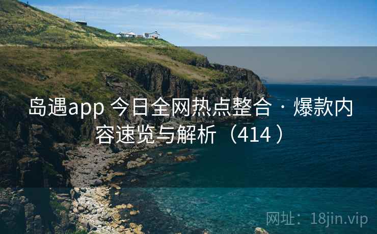 岛遇app 今日全网热点整合 · 爆款内容速览与解析(414 ) 岛遇app 今日全网热点整合 · 爆款内容速览与解析(414 )