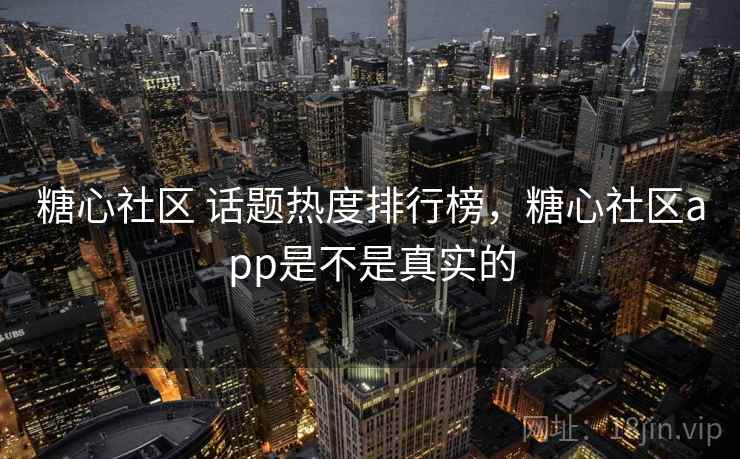 糖心社区 话题热度排行榜，糖心社区app是不是真实的