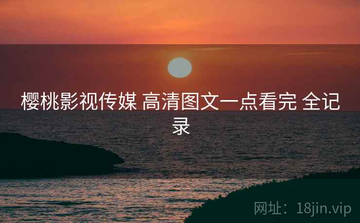 樱桃影视传媒 高清图文一点看完 全记录