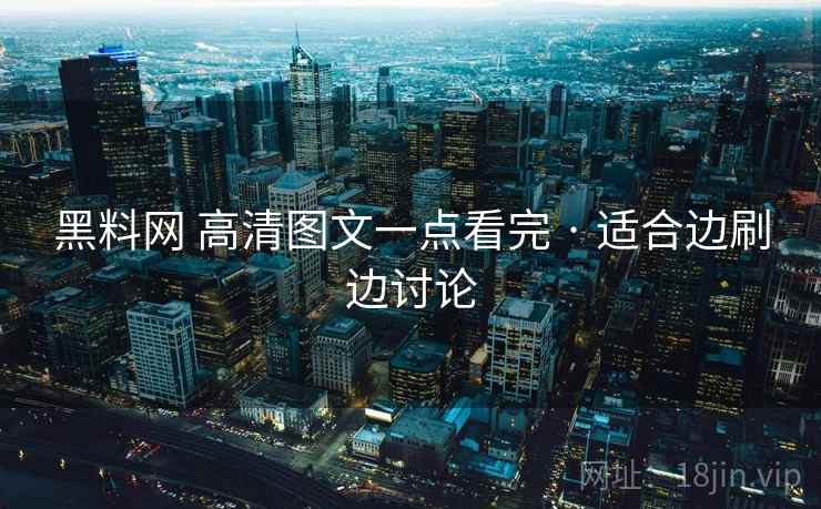 黑料网 高清图文一点看完 · 适合边刷边讨论 黑料网 高清图文一点看完 · 适合边刷边讨论