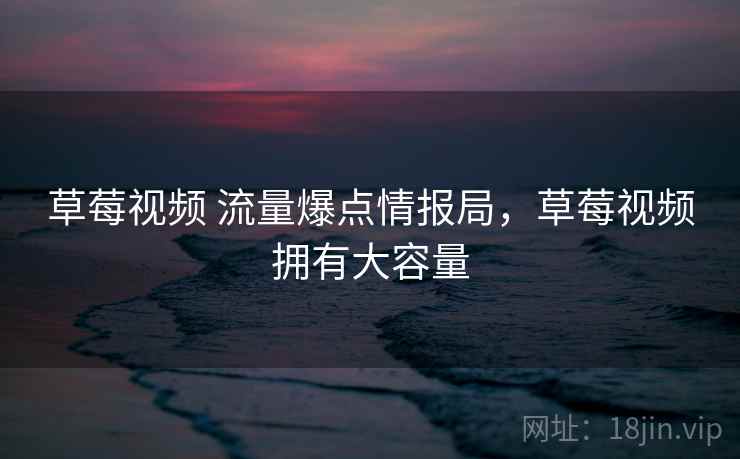 草莓视频 流量爆点情报局，草莓视频拥有大容量