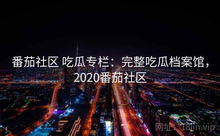 番茄社区 吃瓜专栏：完整吃瓜档案馆，2020番茄社区