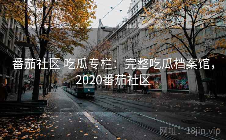 番茄社区 吃瓜专栏：完整吃瓜档案馆，2020番茄社区