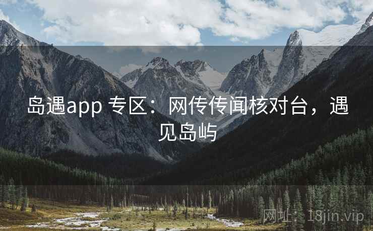 岛遇app 专区:网传传闻核对台,遇见岛屿 岛遇app 专区:网传传闻核对台,遇见岛屿