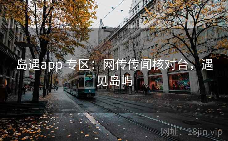 岛遇app 专区:网传传闻核对台,遇见岛屿 岛遇app 专区:网传传闻核对台,遇见岛屿