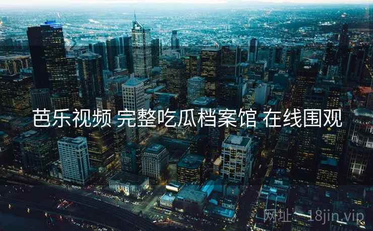 芭乐视频 完整吃瓜档案馆 在线围观 芭乐视频 完整吃瓜档案馆 在线围观