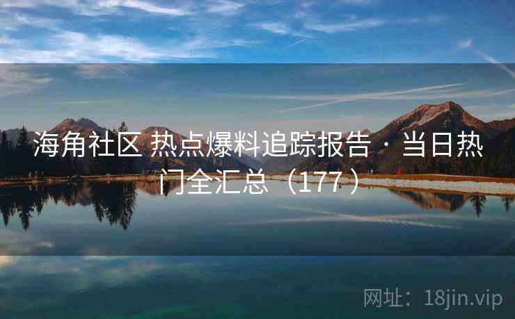 海角社区 热点爆料追踪报告 · 当日热门全汇总(177 ) 海角社区 热点爆料追踪报告 · 当日热门全汇总(177 )