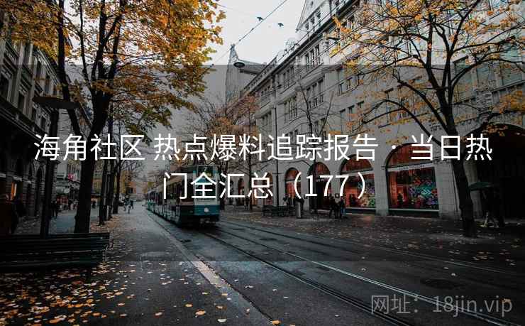 海角社区 热点爆料追踪报告 · 当日热门全汇总(177 ) 海角社区 热点爆料追踪报告 · 当日热门全汇总(177 )