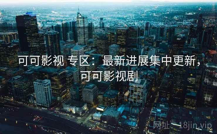 可可影视 专区:最新进展集中更新,可可影视剧 可可影视 专区:最新进展集中更新,可可影视剧