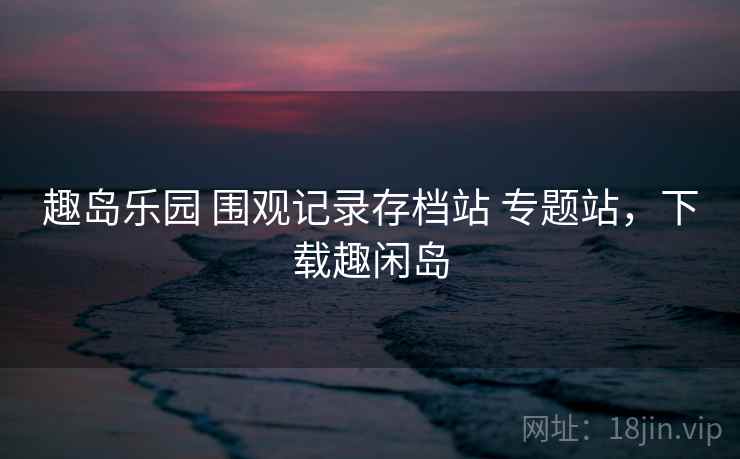 趣岛乐园 围观记录存档站 专题站，下载趣闲岛