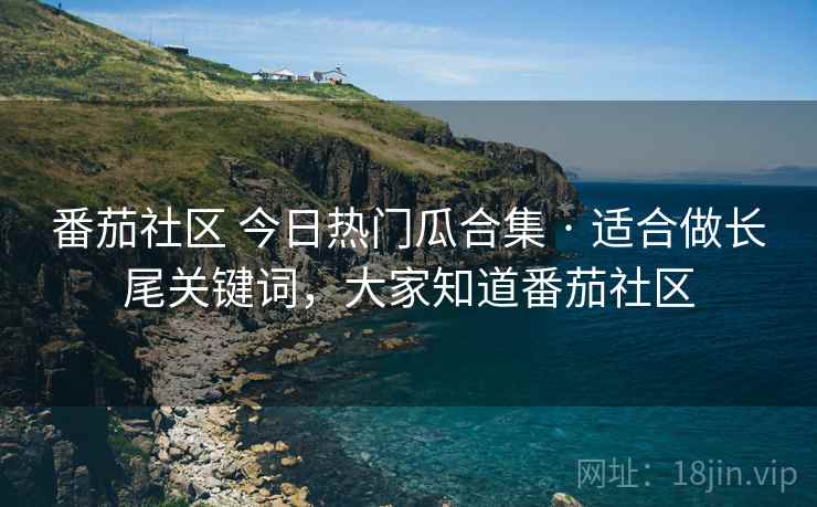 番茄社区 今日热门瓜合集 · 适合做长尾关键词,大家知道番茄社区 番茄社区 今日热门瓜合集 · 适合做长尾关键词,大家知道番茄社区