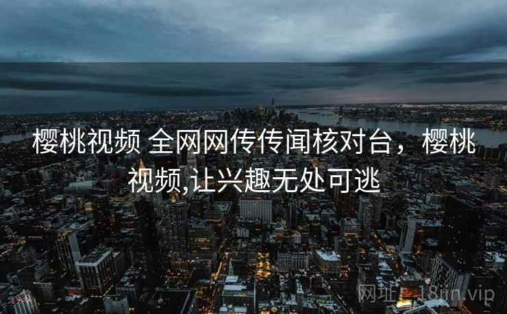 樱桃视频 全网网传传闻核对台，樱桃视频,让兴趣无处可逃