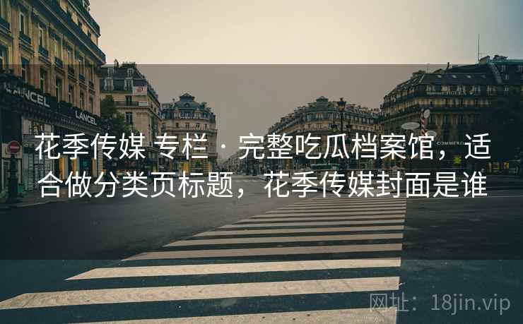 花季传媒 专栏 · 完整吃瓜档案馆,适合做分类页标题,花季传媒封面是谁 花季传媒 专栏 · 完整吃瓜档案馆,适合做分类页标题,花季传媒封面是谁