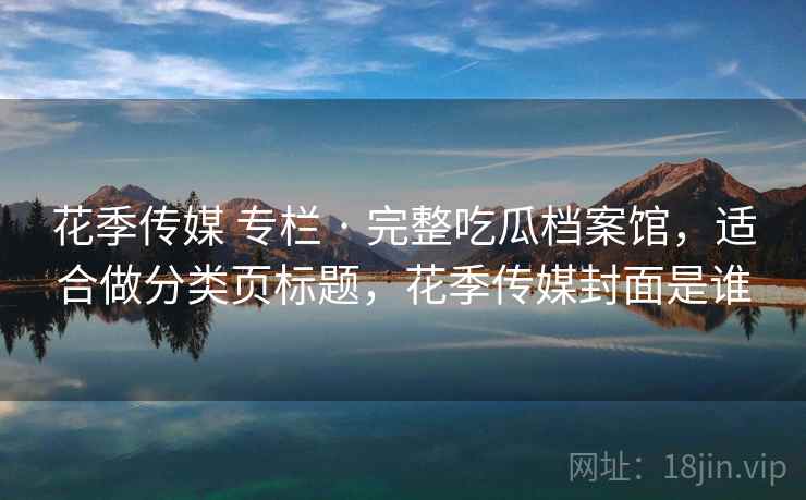 花季传媒 专栏 · 完整吃瓜档案馆,适合做分类页标题,花季传媒封面是谁 花季传媒 专栏 · 完整吃瓜档案馆,适合做分类页标题,花季传媒封面是谁
