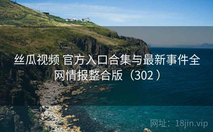 丝瓜视频 官方入口合集与最新事件全网情报整合版（302 ）