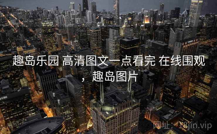 趣岛乐园 高清图文一点看完 在线围观，趣岛图片