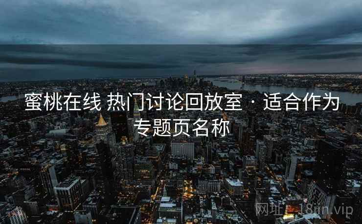 蜜桃在线 热门讨论回放室 · 适合作为专题页名称 蜜桃在线 热门讨论回放室 · 适合作为专题页名称