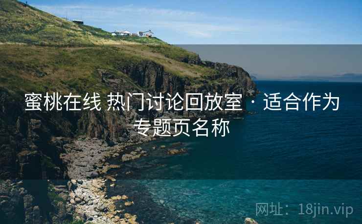 蜜桃在线 热门讨论回放室 · 适合作为专题页名称 蜜桃在线 热门讨论回放室 · 适合作为专题页名称