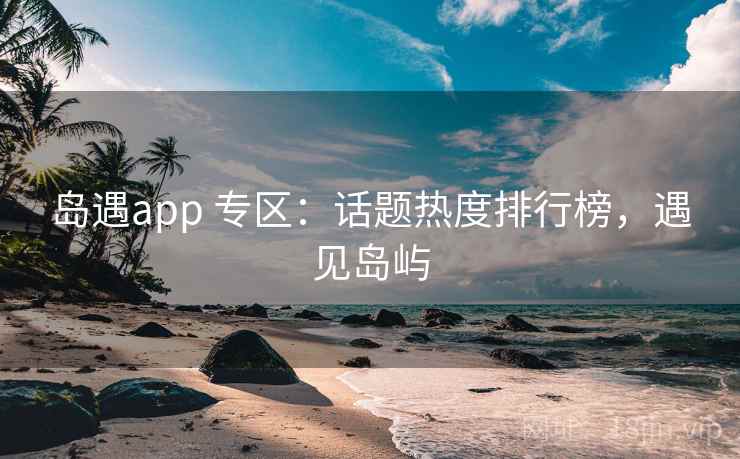 岛遇app 专区:话题热度排行榜,遇见岛屿 岛遇app 专区:话题热度排行榜,遇见岛屿