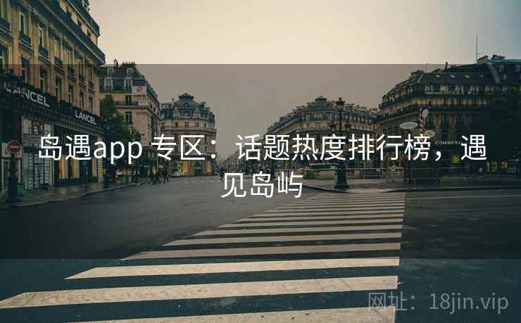 岛遇app 专区:话题热度排行榜,遇见岛屿 岛遇app 专区:话题热度排行榜,遇见岛屿