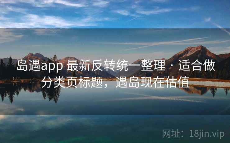 岛遇app 最新反转统一整理 · 适合做分类页标题,遇岛现在估值 岛遇app 最新反转统一整理 · 适合做分类页标题,遇岛现在估值