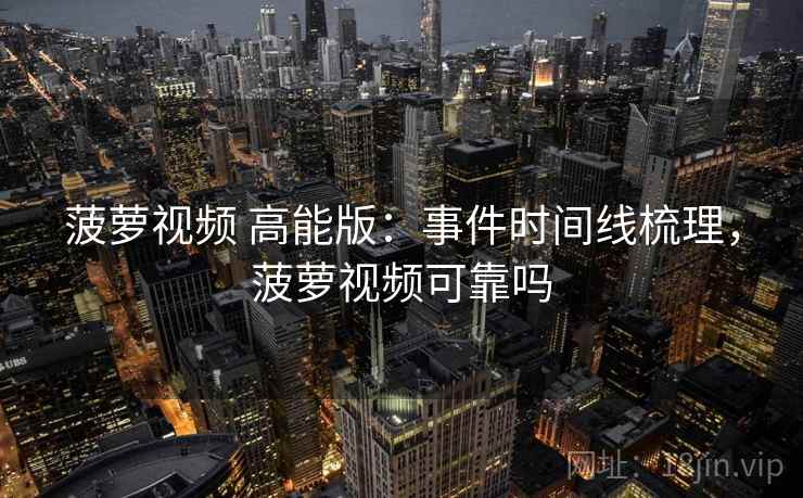 菠萝视频 高能版:事件时间线梳理,菠萝视频可靠吗 菠萝视频 高能版:事件时间线梳理,菠萝视频可靠吗