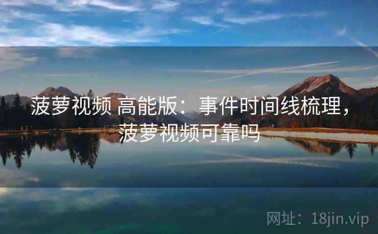 菠萝视频 高能版:事件时间线梳理,菠萝视频可靠吗 菠萝视频 高能版:事件时间线梳理,菠萝视频可靠吗