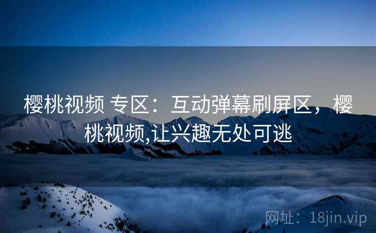 樱桃视频 专区:互动弹幕刷屏区,樱桃视频,让兴趣无处可逃 樱桃视频 专区:互动弹幕刷屏区,樱桃视频,让兴趣无处可逃