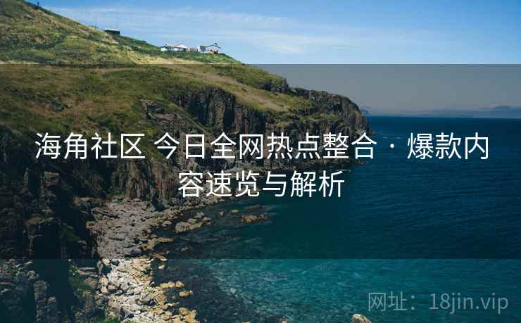 海角社区 今日全网热点整合 · 爆款内容速览与解析 海角社区 今日全网热点整合 · 爆款内容速览与解析