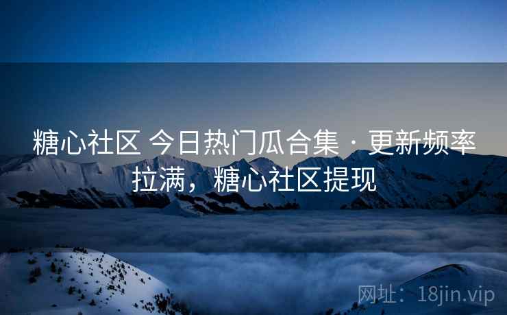 糖心社区 今日热门瓜合集 · 更新频率拉满，糖心社区提现