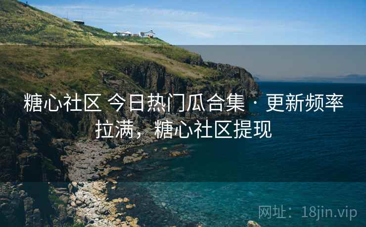 糖心社区 今日热门瓜合集 · 更新频率拉满，糖心社区提现