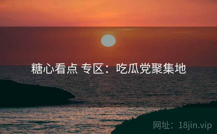糖心看点 专区:吃瓜党聚集地 糖心看点 专区:吃瓜党聚集地